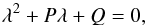 \begin{equation} \lambda^2 + P\lambda + Q = 0, \label{eqn:determinant_tensor_equation} \end{equation}
