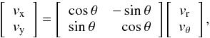 \begin{equation} \left[\begin{array}{c} v_{\rm x} \\ v_{\rm y} \end{array}\right]= \left[\begin{array}{lr} \cos{\theta} & -\sin{\theta} \\ \sin{\theta} & \cos{\theta} \end{array}\right] \left[\begin{array}{c} v_{\rm r} \\ v_{\rm \theta} \end{array}\right], \end{equation}