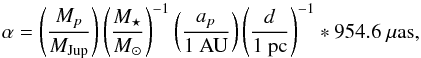 \begin{equation} \label{eq:alpha} \alpha = \left(\frac{M_p}{M_{\rm Jup}}\right) \left(\frac{M_\star}{M_\odot}\right)^{-1} \left(\frac{a_p}{1~{\rm AU}}\right) \left(\frac{d}{1~{\rm pc}}\right)^{-1}*954.6~\mu{\rm as}, \end{equation}