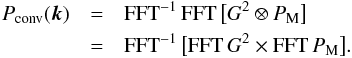 \begin{eqnarray} P_{\rm{conv}}({\vec k}) &=& {\rm FFT}^{-1} \, {\rm FFT} \, \big[G^2 \otimes P_{\rm M} \big] \nonumber\\ &=&{\rm FFT}^{-1} \, \big[{\rm FFT} \, G^2 \times {\rm FFT} \, P_{\rm M} \big] . \label{fft_back} \end{eqnarray}