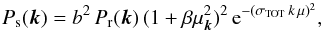 \begin{equation} P_{\rm s}({\vec k})= b^2 \, P_{\rm r}({\vec k}) \, (1+\beta\mu_{{\vec k}}^2)^2 \, {\rm e}^{-(\sigma_{\rm{TOT}} \, k \, \mu)^2} , \label{redshift_power} \end{equation}