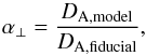 \begin{equation} \alpha_{\perp} = \frac{D_{\rm A,\rm{model}}}{D_{\rm A,\rm{fiducial}}}, \end{equation}
