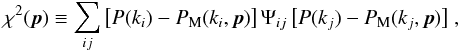 \begin{equation} \chi^2({\vec p}) \equiv \sum_{ij} \big[P(k_{i})-P_{\rm{M}}(k_{i},{\vec p})\big] \, \Psi_{ij} \, \big[P(k_{j})-P_{\rm M}(k_{j},{\vec p})\big] \;, \end{equation}