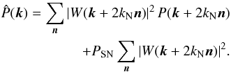 \begin{eqnarray} \begin{split} \hat{P}({\vec k})=\sum_{{\vec n}} |W({\vec k}+2 k_{\rm N} {\vec n})|^2 \, P({\vec k}+2 k_{\rm N} {\vec n}) \\ + P_{\rm SN} \sum_{{\vec n}} |W({\vec k}+2 k_{\rm N} {\vec n})|^2 . \label{aliasing} \end{split} \end{eqnarray}