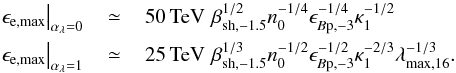 \begin{eqnarray} \left.\epsilon_{\rm e,\rm max}\right\vert_{\alpha_\lambda=0} &\,\simeq\,&50\,{\rm TeV}\,\,\beta_{\rm sh,-1.5}^{1/2}n_0^{-1/4}\epsilon_{B\rm p,-3}^{-1/4}\kappa_1^{-1/2}\nonumber\\ \left.\epsilon_{\rm e,\rm max}\right\vert_{\alpha_\lambda=1} &\,\simeq\,&25\,{\rm TeV}\,\,\beta_{\rm sh,-1.5}^{1/3}n_0^{-1/2}\epsilon_{B\rm p,-3}^{-1/2}\kappa_1^{-2/3}\lambda_{\rm max,16}^{-1/3}. \end{eqnarray}