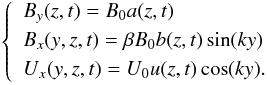\begin{eqnarray} \left\{ \begin{split} \begin{gathered} \label{eqn:eqlabel2} \begin{aligned} & B_y(z,t)=B_0a(z,t) \\ & B_x(y,z,t)=\beta B_0b(z,t)\sin(ky) \\ & U_x(y,z,t)=U_0u(z,t)\cos(ky). \end{aligned} \end{gathered} \end{split} \right. \end{eqnarray}