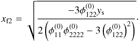 \begin{equation} x_{\mathrm{f}2}= \sqrt{\dfrac{-3\phi_{122}^{(0)} y_\mathrm{s}} {2\left( \phi_{11}^{(0)}\phi_{2222}^{(0)}-3 \left(\phi_{122}^{(0)} \right)^2\right) }} \cdot \end{equation}