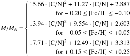 \begin{eqnarray} M/M_{\odot} = \left \{ \begin{aligned} 15.66\cdot[{\rm C/N}]^{2}+11.27\cdot[{\rm C/N}]+2.887 \\ \qquad \text{for} -0.20 \leq [{\rm Fe/H}] \leq -0.10\\ 13.94\cdot[{\rm C/N}]^{2}+9.554\cdot[{\rm C/N}]+2.603\\ \qquad \text{for} -0.05 \leq [{\rm Fe/H}] \leq +0.05\\ 17.71\cdot[{\rm C/N}]^{2}+12.49\cdot[{\rm C/N}]+3.313\\ \qquad \text{for} +0.15 \leq [{\rm Fe/H}] \leq +0.25 \end{aligned} \right. \label{rel_mass} \end{eqnarray}