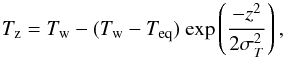 \begin{equation} T_{\rm z} = T_{\rm w} - (T_{\rm w}-T_{\rm eq})\ {\rm exp}\left ( \frac{-z^2}{2\sigma_{T}^2} \right ), \end{equation}