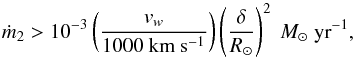 \begin{equation} \dot{m}_2 > 10^{-3} \left(\frac{\vv_w}{1000 \rm ~km~s^{-1}}\right) \left(\frac{\delta}{R_\odot}\right )^2 ~ M_\odot~{\rm yr}^{-1}, \end{equation}