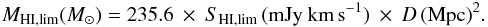 \begin{eqnarray} M_\mathrm{HI,lim}(M_\odot) = 235.6 \: \times \: S_\mathrm{HI,lim}\,(\mathrm{mJy}\:\mathrm{km}\,\mathrm{s}^{-1}) \: \times \: D\,(\mathrm{Mpc})^2 . \end{eqnarray}