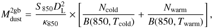 \begin{equation} M_{\rm dust}^{\rm 2gb}=\frac{S_{850}D_{\rm L}^{2}}{\kappa_{850}}\times\left[\frac{N_{\rm cold}}{B(850,T_{\rm cold})}+\frac{N_{\rm warm}}{B(850,T_{\rm warm})}\right] \label{eq:2gb Md} , \end{equation}