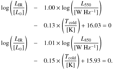 \appendix \setcounter{section}{5} \begin{eqnarray} \log \left(\frac{L_{\rm IR}}{ [L_{\odot}]}\right) & -& 1.00\times \log \left(\frac{L_{550}}{\rm [W~Hz^{-1}]}\right)\nonumber \\ &-&\rm 0.13\times \left(\frac{{ \it T}_{\rm cold}}{\rm [K]}\right) + 16.03 = 0 \\ \log \left(\frac{L_{\rm IR}}{[L_{\odot}]}\right) & -& 1.01\times \log \left(\frac{L_{850}}{\rm [W~Hz^{-1}]}\right)\nonumber \\ &-&\rm 0.15\times \left(\frac{{\it T}_{\rm cold}}{\rm [K]}\right) + 15.93 = 0. \nonumber \end{eqnarray}
