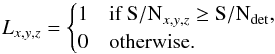 \begin{equation} \label{lsd_eq:13} L_{x,y,z} = \begin{cases} 1&\mbox{if } {{\rm S/N}}_{x,y,z} \geq {{\rm S/N}}_\mathrm{det} \text{,} \\ 0&\mbox{otherwise.} \end{cases} \end{equation}