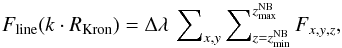 \begin{equation} \label{lsd_eq:21} F_\mathrm{line}(k \cdot R_\mathrm{Kron}) = \Delta\lambda\,\sum\nolimits_{x,y} \sum\nolimits_{z=z_\mathrm{min}^{\mathrm{NB}}}^{z_\mathrm{max}^{\mathrm{NB}}} F_{x,y,z} \text{,} \end{equation}