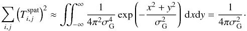 \begin{equation} \label{eq:8} \sum_{i,j} \left ( T^{\mathrm{spat}}_{i,j} \right )^2 \approx \iint_{-\infty}^{\infty} \frac{1}{4 \pi^2 \sigma_\mathrm{G}^4} \exp \left ( - \frac{x^2 + y^2}{ \sigma_\mathrm{G}^2} \right )\, \mathrm{d}x\mathrm{d}y = \frac{1}{4 \pi \sigma_\mathrm{G}^2} \cdot \end{equation}