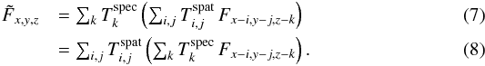 \begin{eqnarray} \label{lsd_eq:6} \tilde{F}_{x,y,z} &= \sum_{k} T^{\mathrm{spec}}_{k} \left ( \sum_{i,j} T^{\mathrm{spat}}_{i,j} \, F_{x-i,y-j,z-k} \right ) \phantom{\text{.}}\\ \label{lsd_eq:7} {} &= \sum_{i,j} T^{\mathrm{spat}}_{i,j} \left ( \sum_{k} T^{\mathrm{spec}}_{k} \, F_{x-i,y-j,z-k} \right ) \text{.} \end{eqnarray}