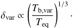 \begin{equation} \delta_{\rm var}\propto\left(\frac{T_{\rm b,var}}{T_{\rm eq}}\right)^{1/3}\cdot \label{delta_var} \end{equation}