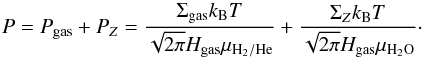 \begin{equation} P = P_{\rm{gas}} + P_{Z} = \frac{\Sigma_{\rm{gas}} k_{\rm B} T}{\sqrt{2\pi} H_{\rm{gas}} \mu_{\mathrm{H_{2} / He}}} + \frac{\Sigma_{Z} k_{\rm B} T}{\sqrt{2\pi} H_{\rm{gas}} \mu_{\mathrm{H_{2}O}}} \cdot \end{equation}