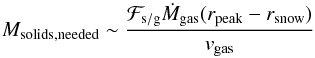 \begin{equation} \label{eq:neededsolids} M_{\rm{solids,needed}} \sim \frac{\mathcal{F}_{\rm{s/g}} \dot{M}_{\rm{gas}} (r_{\rm{peak}} - r_{\rm{snow}})}{v_{\rm{gas}}} \end{equation}