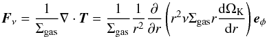 \appendix \setcounter{section}{2} \begin{equation} \bs{F}_\nu = \frac{1}{\Sigma_\mathrm{gas}} \nabla \cdot \vec{T} = \frac{1}{\Sigma_\mathrm{gas}} \frac{1}{r^2} \frac{\partial}{\partial r} \left(r^2 \nu \Sigma_\mathrm{gas} r \frac{{\rm d}\Omega_{\rm K}}{{\rm d}r} \right) \bs{e}_\phi \end{equation}