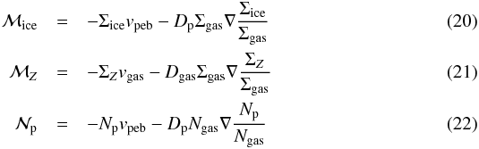 \begin{eqnarray} \label{eq:mass-fluxes} \mathcal{M}_{\rm{ice}} &=& -\Sigma_{\rm{ice}} v_{\rm{peb}} - D_{\rm{p}} \Sigma_{\rm{gas}} \nabla \frac{\Sigma_{\rm{ice}}}{\Sigma_{\rm{gas}}} \\ \mathcal{M}_{Z} &=& -\Sigma_{Z} v_{\rm{gas}} - D_{\rm{gas}} \Sigma_{\rm{gas}} \nabla \frac{\Sigma_{Z}}{\Sigma_{\rm{gas}}} \\ \mathcal{N}_{\rm{p}} &=& -N_{\rm{p}} v_{\rm{peb}} - D_{\rm{p}} N_{\rm{gas}} \nabla \frac{N_{\rm{p}}}{N_{\rm{gas}}} \\\nonumber \end{eqnarray}