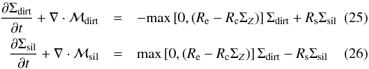 \begin{eqnarray} \label{eq:transportDIRT} \frac{\partial \Sigma_{\rm{dirt}}}{\partial t} + \nabla \cdot \mathcal{M}_{\rm{dirt}} &=& - \rm{max}\left[ 0, ({\it R}_{\rm{e}} - {\it R}_{\rm{c}} \Sigma_{{\it Z}})\right] \Sigma_{\rm{dirt}} + {\it R}_{\rm{s}} \Sigma_{\rm{sil}}\\ \frac{\partial \Sigma_{\rm{sil}}}{\partial t} + \nabla \cdot \mathcal{M}_{\rm{sil}} &=& \rm{max}\left[ 0, ({\it R}_{\rm{e}} - {\it R}_{\rm{c}} \Sigma_{{\it Z}})\right] \Sigma_{\rm{dirt}} - {\it R}_{\rm{s}} \Sigma_{\rm{sil}}\\\nonumber \end{eqnarray}