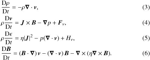 \begin{eqnarray} && \frac{\text{D}\rho}{\text{D}t} = -\rho \vec{\nabla} \cdot \vec{v}, \\ && \rho \frac{{\text{D}\vec{v}}}{{\text{D}t}} = \vec{J} \times \vec{B} - \vec{\nabla} p + \vec{F}_\nu, \\ && \rho \frac{{\text{D}\epsilon}}{{\text{D}t}} = \eta |\vec{J}|^2 - p(\vec{\nabla} \cdot \vec{v}) + H_\nu, \\ && \frac{\text{D}\vec{B}}{\text{D}t}=\left(\vec{B} \cdot \vec{\nabla}\right)\vec{v} - \left(\vec{\nabla} \cdot \vec{v} \right) \vec{B} - \vec{\nabla} \times \left(\eta \vec{\nabla} \times \vec{B}\right)\!. \end{eqnarray}
