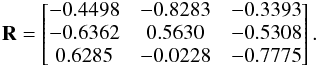 $$ \textbf{R}= \begin{bmatrix} -0.4498 & -0.8283 & -0.3393\\ -0.6362 & 0.5630 & -0.5308\\ 0.6285 &-0.0228 & -0.7775\\ \end{bmatrix}. $$