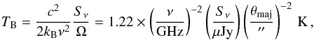 \begin{equation} \label{eq:TB} T_{\rm B}=\frac{c^2}{2k_{\rm B}\nu^2}\frac{S_{\nu}}{\Omega}=1.22\times \left(\frac{\nu}{{\rm GHz}} \right)^{-2}\left(\frac{S_{\nu}}{\mu{\rm Jy}} \right)\left(\frac{\theta_{\rm maj}}{\arcsec} \right)^{-2}\,{\rm K}\,, \end{equation}