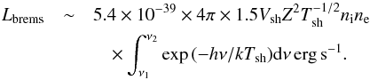 \begin{eqnarray} L_{\rm brems}&\sim& 5.4\times 10^{-39}\times 4\pi \times 1.5 V_{\rm sh} Z^2 T_{\rm sh}^{-1/2} n_{\rm i} n_{\rm e} \notag\\ &&\quad \times \int_{\nu_1}^{\nu_2}\exp{(-h\nu/kT_{\rm sh})}\mathrm{d}\nu\,{\rm erg\,s^{-1}}.\label{eq_brems_luminosity} \end{eqnarray}