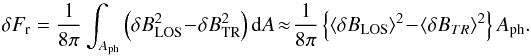 \begin{equation} \label{eq1} \delta F_{\rm r} = \frac{1}{8\pi}\int_{A_{\rm ph}}\left( \delta B_{\rm LOS}^2 \!-\! \delta B_{\rm TR}^2\right){\rm d}A \!\approx\! \frac{1}{8\pi}\left\{ \left<\delta B_{\rm LOS}\right>^2 \!-\! \left<\delta B_{TR}\right>^2 \right\}A_{\rm ph} . \end{equation}