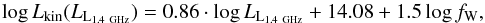 \begin{equation} \label{eq:willott} \log{L_\mathrm{kin} (L_\mathrm{L_{1.4~GHz}}) }= 0.86\cdot\log{L_\mathrm{L_{1.4~GHz}}} + 14.08 + 1.5\log{f_\mathrm{W}}, \end{equation}