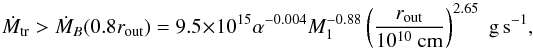 \begin{equation} \dot{M}_{\rm tr} > \dot{M}_B (0.8 r_{\rm out}) = 9.5 \times 10^{15} \alpha^{-0.004} M_1^{-0.88} \left( \frac{r_{\rm out}}{10^{10}~\rm cm} \right)^{2.65} \; \rm g\, s^{-1}, \end{equation}