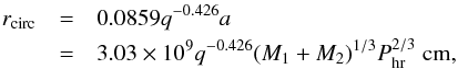 \begin{eqnarray} r_{\rm circ} & = & 0.0859q^{-0.426} a \nonumber \\ & = & 3.03 \times 10^9 q^{-0.426} (M_1 + M_2)^{1/3} P_{\rm hr}^{2/3}\; \rm cm, \label{eq:rcirc} \end{eqnarray}