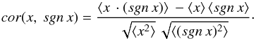\begin{equation} cor(x, \: sgn \,x) = \frac {\langle x \,\cdot (sgn \,x) \rangle\: - \langle x \rangle \, \langle sgn \,x \rangle} {\sqrt{\langle x^2 \rangle} \, \sqrt {\langle (sgn \,x)^2 \rangle}}\cdot \label{cor} \end{equation}