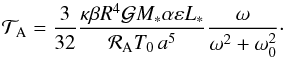 \begin{equation} \mathcal{T}_{\rm A} = \frac{3}{32} \frac{\kappa \beta R^4 \mathcal{G} M_* \alpha \varepsilon L_* }{\mathcal{R}_{\rm A} T_0 \, a^5} \frac{\omega}{\omega^2 + \omega_0^2}\cdot \label{tideA} \end{equation}