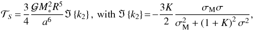 \begin{equation} \mathcal{T}_{S} \!=\! \frac{3 }{4} \frac{\mathcal{G} M_*^2 R^5}{a^6} \Im \left\{ k_2 \right\} ,\, \mbox{with} \ \Im \left\{ k_2 \right\} \!=\! - \frac{3 K}{2 } \frac{ \sigma_{\rm M} \sigma }{ \sigma_{\rm M}^2 + \left( 1 + K \right)^2 \sigma^2}, \end{equation}