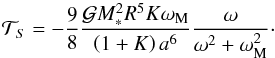 \begin{equation} \mathcal{T}_{S} = - \frac{9}{8} \frac{\mathcal{G} M_*^2 R^5 K \omega_{\rm M}}{ \left( 1 + K \right) a^6} \frac{\omega}{\omega^2 + \omega_{\rm M}^2}\cdot \label{tideS} \end{equation}
