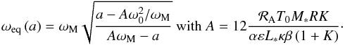 \begin{equation} \displaystyle \omega_{\rm eq} \left( a \right) = \omega_{\rm M} \sqrt{ \frac{a - A \omega_0^2/\omega_{\rm M}}{A \omega_{\rm M} - a} } ~ \mbox{with} ~ \displaystyle A = 12 \frac{ \mathcal{R}_{\rm A} T_0 M_* R K}{\alpha \varepsilon L_* \kappa \beta \left( 1 + K \right)}\cdot \label{weq} \end{equation}