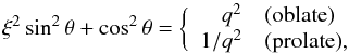 \begin{equation} \xi^{2} \sin^{2} \theta + \cos^{2} \theta = \bigg \{ \begin{array} {rl} q^{2} & \mbox{(oblate)} \\ 1/q^{2} & \mbox{(prolate)},\end{array} \end{equation}