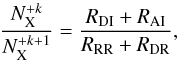 \begin{equation} \frac{N^{+k}_{\mathrm{X}}}{N^{+k+1}_{\mathrm{X}}} =\frac{R_{\mathrm{DI}}+R_{\mathrm{AI}}}{R_{\mathrm{RR}}+R_{\mathrm{DR}}} , \end{equation}