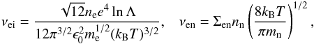 \begin{eqnarray*} \nu_{\rm ei}=\frac{\sqrt{12}n_{\rm e}e^4\ln \Lambda}{12\pi^{3/2}\epsilon_0^2m_{\rm e}^{1/2}(k_{\rm B}T)^{3/2}}, \;\;\; \nu_{\rm en}=\Sigma_{\rm en}n_{\rm n}\left(\frac{8k_{\rm B}T}{\pi m_{\rm n}}\right)^{1/2}, \end{eqnarray*}