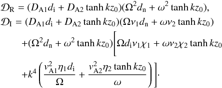 \begin{eqnarray} &&{\cal D}_{\rm R}=(D_{\rm A1}d_{\rm i}+D_{\rm A2}\tanh kz_0)(\Omega^2 d_{\rm n}+\omega^2 \tanh kz_0), \nonumber \\ &&{\cal D}_{\rm I}=(D_{\rm A1}d_{\rm i}+D_{\rm A2}\tanh kz_0)(\Omega\nu_{1}d_{\rm n}+\omega\nu_{2}\tanh kz_0) \nonumber\\ &&\quad\quad+(\Omega^2 d_{\rm n}+\omega^2 \tanh kz_0)\Bigg[ \Omega d_{\rm i}\nu_{1}\chi_1+\omega\nu_{2}\chi_2\tanh kz_0 \nonumber\\ && \quad \quad+k^4\left(\frac{v_{\rm A1}^2\eta_{1}d_{\rm i}}{\Omega}+\frac{v_{\rm A2}^2\eta_{2}\tanh kz_0}{\omega}\right)\Bigg]\cdot \label{eq:4.59} \end{eqnarray}