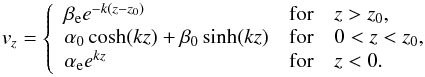 \begin{equation} v_{z}=\left\{\begin{array} {ll} \beta_{\rm e}e^{-k(z-z_0)} & \mbox{for}\quad z>z_0,\\ \alpha_0\cosh(kz)+\beta_0\sinh(kz) & \mbox{for} \quad 0<z<z_0,\\\alpha_{\rm e} e^{kz} & \mbox{for}\quad z<0. \end{array}\right. \label{eq:1.10} \end{equation}