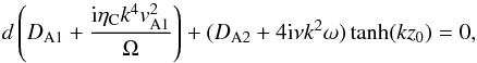 \begin{equation} d\left(D_{\rm A1}+\frac{{\rm i}\eta_{\rm C}k^4v_{\rm A1}^2}{\Omega}\right)+(D_{\rm A2}+4{\rm i}\nu k^2\omega)\tanh(kz_0)=0, \label{eq:2.2} \end{equation}