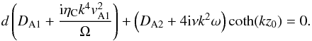 \begin{equation} d\left(D_{\rm A1}+\frac{{\rm i}\eta_{\rm C}k^4v_{\rm A1}^2}{\Omega}\right)+\left(D_{\rm A2}+4{\rm i}\nu k^2\omega\right)\coth(k z_0)=0. \label{eq:2.3} \end{equation}