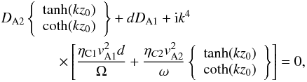 \begin{eqnarray} &&D_{\rm A2}\left\{\begin{array}{l}\tanh(kz_0)\\ \coth(kz_0)\end{array}\right\}+dD_{\rm A1}+{\rm i}k^4 \nonumber\\ &&\qquad \qquad \times \left[\frac{\eta_{\rm C1}v_{\rm A1}^2d}{\Omega}+\frac{\eta_{C2}v_{\rm A2}^2}{\omega}\left\{\begin{array}{l}\tanh(kz_0)\\ \coth(kz_0)\end{array}\right\}\right]=0, \label{eq:2.5} \end{eqnarray}