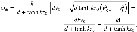 \begin{eqnarray} {\omega}_{\pm}=\frac{k}{d+\tanh kz_0}\left[dv_0\pm \sqrt{d\tanh kz_0 \left(v_{\rm KH}^2-v_0^2\right)}\right]= \nonumber\\ \frac{dkv_0}{d+\tanh kz_0}\pm\frac{k\Gamma}{d+\tanh kz_0}, \label{eq:3.2} \end{eqnarray}
