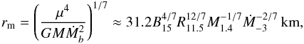 \begin{eqnarray} r_{\rm m}=\left(\frac{\mu^4}{GM\dot M_b^2}\right)^{1/7} \approx31.2B_{15}^{4/7}R_{11.5}^{12/7}M_{1.4}^{-1/7}\dot M_{-3}^{-2/7}\,{\rm km},\label{rm} \end{eqnarray}